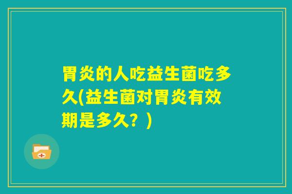 胃炎的人吃益生菌吃多久(益生菌对胃炎有效期是多久？)