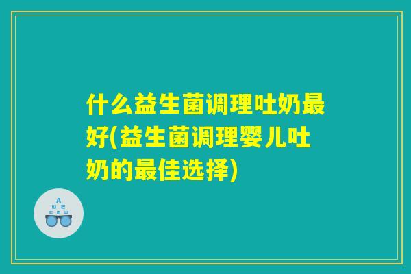 什么益生菌调理吐奶最好(益生菌调理婴儿吐奶的最佳选择)