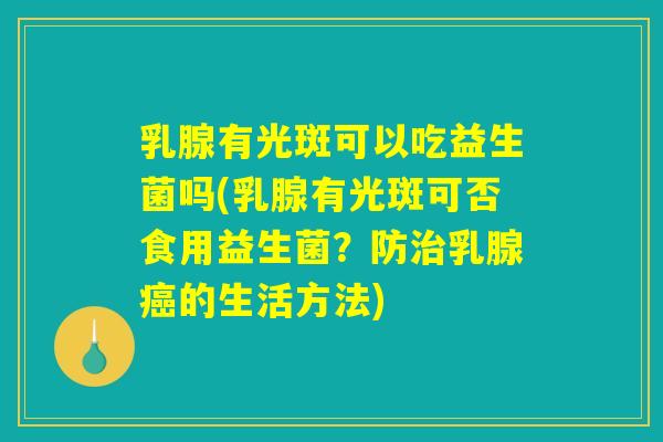 乳腺有光斑可以吃益生菌吗(乳腺有光斑可否食用益生菌？防治乳腺癌的生活方法)
