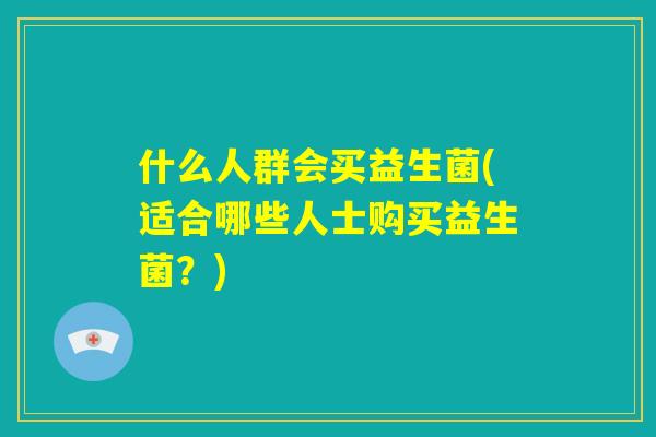 什么人群会买益生菌(适合哪些人士购买益生菌?) 什么人群会买益生菌(适合哪些人士购买益生菌?)
