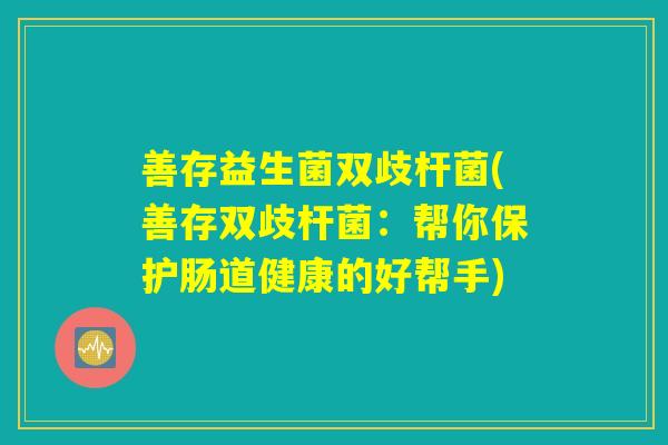 善存益生菌双歧杆菌(善存双歧杆菌:帮你保护肠道健康的好帮手) 善存益生菌双歧杆菌(善存双歧杆菌:帮你保护肠道健康的好帮手)