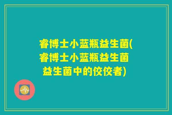 睿博士小蓝瓶益生菌(睿博士小蓝瓶益生菌 益生菌中的佼佼者) 睿博士小蓝瓶益生菌(睿博士小蓝瓶益生菌 益生菌中的佼佼者)