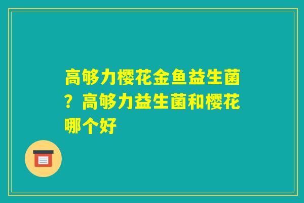 高够力樱花金鱼益生菌?高够力益生菌和樱花哪个好 高够力樱花金鱼益生菌?高够力益生菌和樱花哪个好