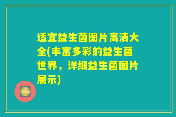 适宜益生菌图片高清大全(丰富多彩的益生菌世界,详细益生菌图片展示) 适宜益生菌图片高清大全(丰富多彩的益生菌世界,详细益生菌图片展示)