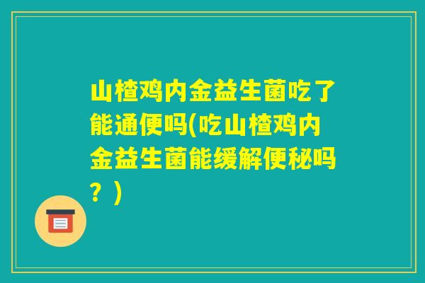 山楂鸡内金益生菌吃了能通便吗(吃山楂鸡内金益生菌能缓解便秘吗？)