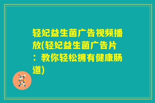 轻妃益生菌广告视频播放(轻妃益生菌广告片：教你轻松拥有健康肠道)
