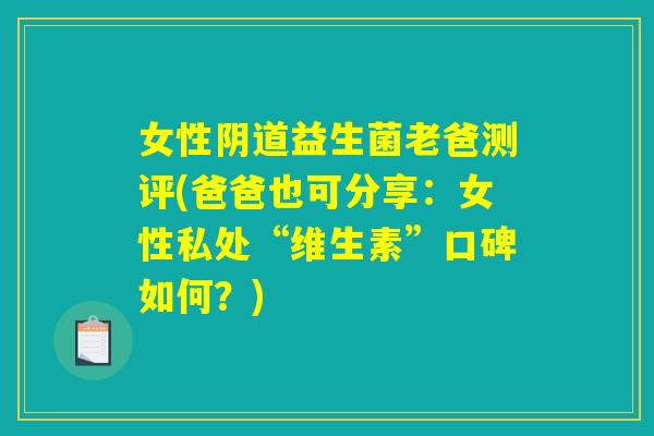 女性阴道益生菌老爸测评(爸爸也可分享：女性私处“维生素”口碑如何？)