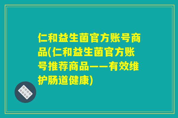 仁和益生菌官方账号商品(仁和益生菌官方账号推荐商品——有效维护肠道健康)