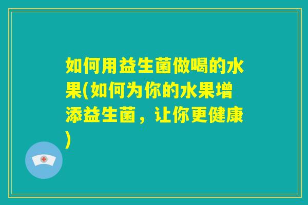 如何用益生菌做喝的水果(如何为你的水果增添益生菌，让你更健康)