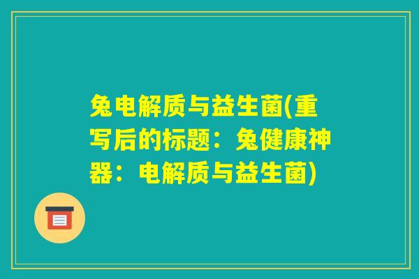 兔电解质与益生菌(重写后的标题:兔健康神器:电解质与益生菌) 兔电解质与益生菌(重写后的标题:兔健康神器:电解质与益生菌)