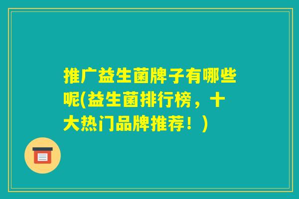 推广益生菌牌子有哪些呢(益生菌排行榜，十大热门品牌推荐！)
