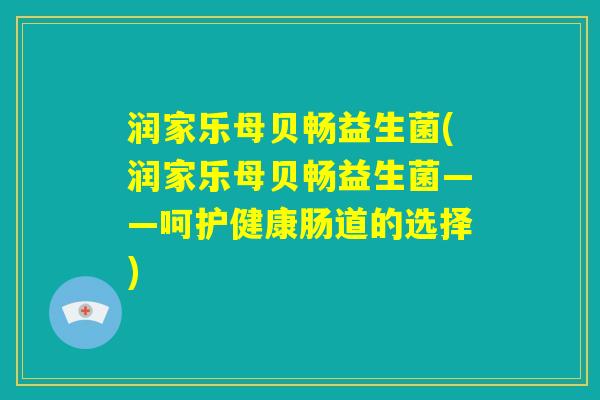 润家乐母贝畅益生菌(润家乐母贝畅益生菌——呵护健康肠道的选择) 润家乐母贝畅益生菌(润家乐母贝畅益生菌——呵护健康肠道的选择)