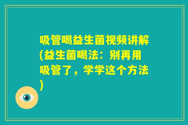 吸管喝益生菌视频讲解(益生菌喝法:别再用吸管了,学学这个方法) 吸管喝益生菌视频讲解(益生菌喝法:别再用吸管了,学学这个方法)