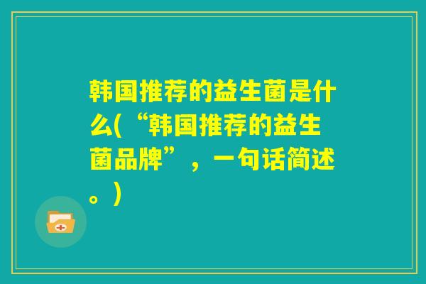 韩国推荐的益生菌是什么(“韩国推荐的益生菌品牌”，一句话简述。)
