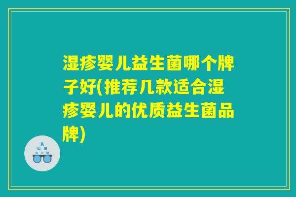 湿疹婴儿益生菌哪个牌子好(推荐几款适合湿疹婴儿的优质益生菌品牌) 湿疹婴儿益生菌哪个牌子好(推荐几款适合湿疹婴儿的优质益生菌品牌)