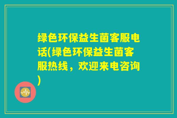 绿色环保益生菌客服电话(绿色环保益生菌客服热线，欢迎来电咨询)