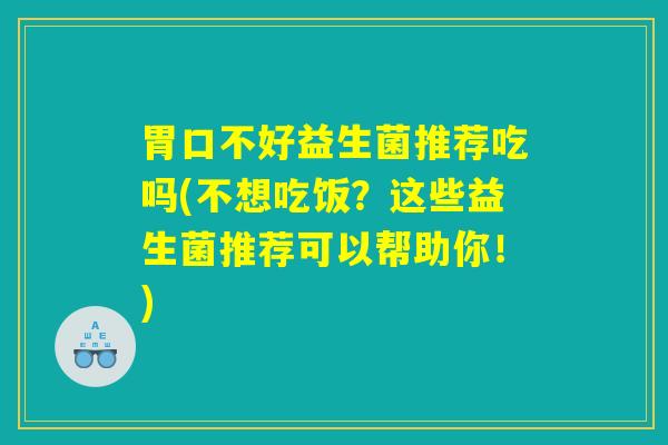 胃口不好益生菌推荐吃吗(不想吃饭？这些益生菌推荐可以帮助你！)