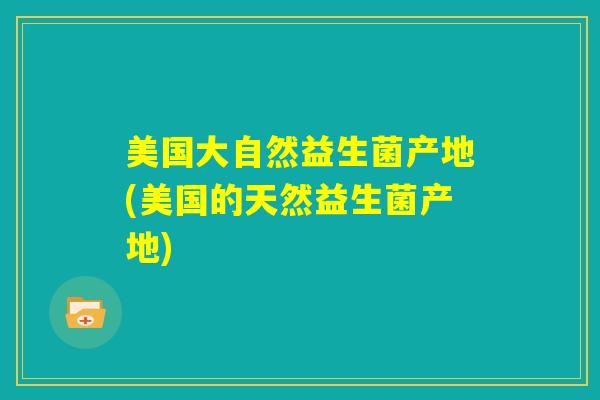 美国大自然益生菌产地(美国的天然益生菌产地)