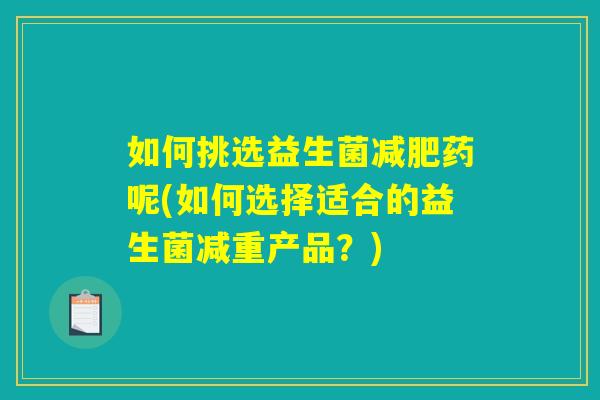 如何挑选益生菌减肥药呢(如何选择适合的益生菌减重产品？)