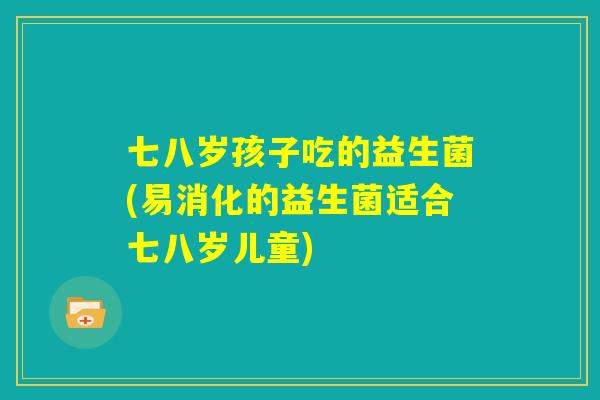 七八岁孩子吃的益生菌(易消化的益生菌适合七八岁儿童)