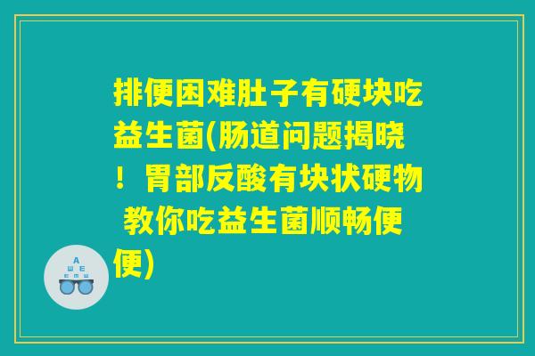 排便困难肚子有硬块吃益生菌(肠道问题揭晓！胃部反酸有块状硬物 教你吃益生菌顺畅便便)