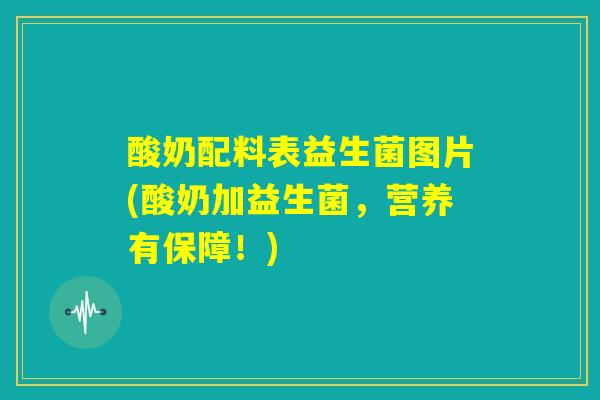 酸奶配料表益生菌图片(酸奶加益生菌，营养有保障！)