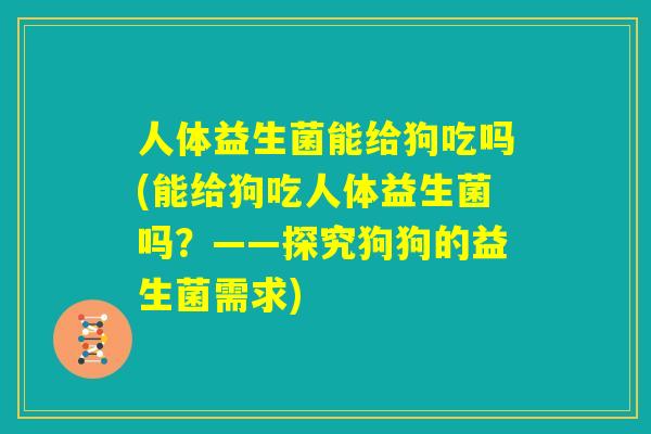 人体益生菌能给狗吃吗(能给狗吃人体益生菌吗？——探究狗狗的益生菌需求)