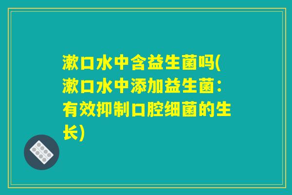 漱口水中含益生菌吗(漱口水中添加益生菌：有效抑制口腔细菌的生长)