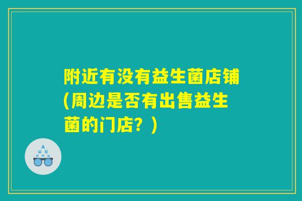 附近有没有益生菌店铺(周边是否有出售益生菌的门店？)