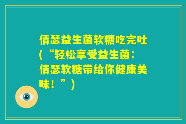 倩瑟益生菌软糖吃完吐(“轻松享受益生菌：倩瑟软糖带给你健康美味！”)