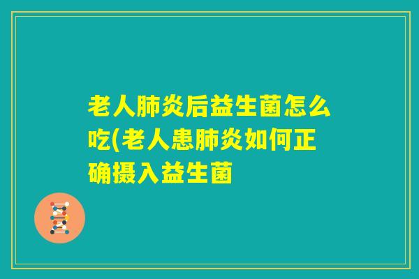 老人肺炎后益生菌怎么吃(老人患肺炎如何正确摄入益生菌