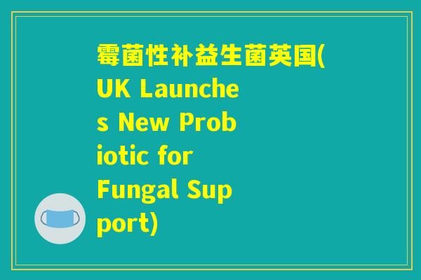 霉菌性补益生菌英国(UK Launches New Probiotic for Fungal Support)
