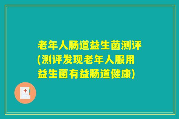 老年人肠道益生菌测评(测评发现老年人服用益生菌有益肠道健康)
