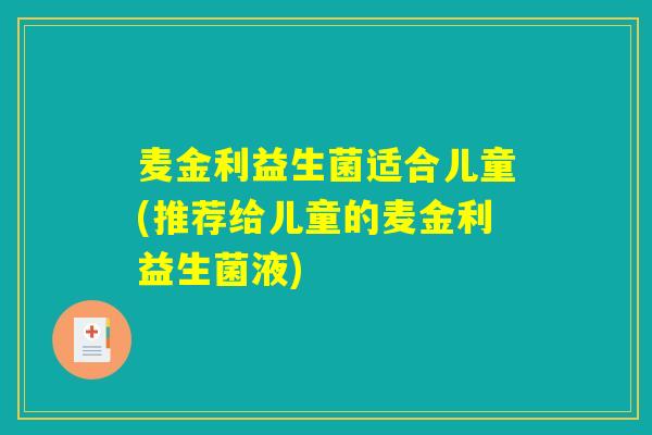 麦金利益生菌适合儿童(推荐给儿童的麦金利益生菌液)