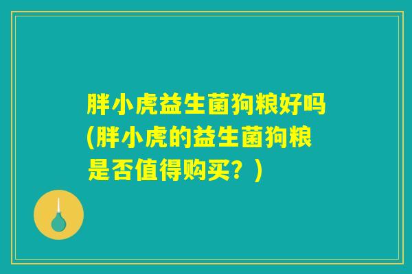 胖小虎益生菌狗粮好吗(胖小虎的益生菌狗粮是否值得购买？)