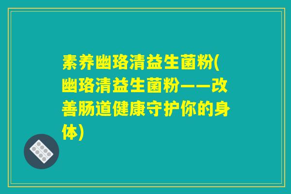 素养幽珞清益生菌粉(幽珞清益生菌粉——改善肠道健康守护你的身体)