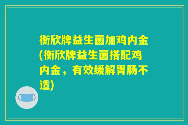 衡欣牌益生菌加鸡内金(衡欣牌益生菌搭配鸡内金，有效缓解胃肠不适)