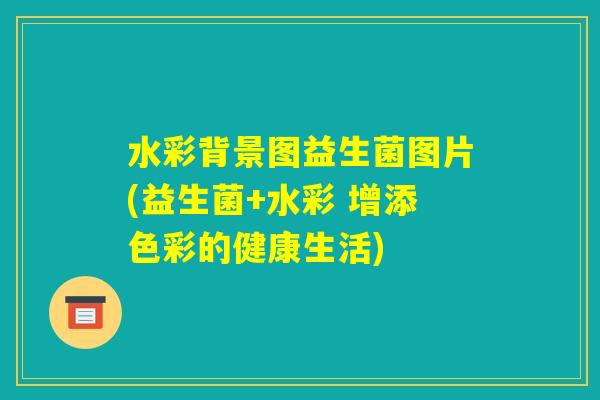 水彩背景图益生菌图片(益生菌+水彩 增添色彩的健康生活) 水彩背景图益生菌图片(益生菌+水彩 增添色彩的健康生活)