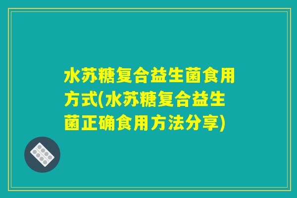 水苏糖复合益生菌食用方式(水苏糖复合益生菌正确食用方法分享) 水苏糖复合益生菌食用方式(水苏糖复合益生菌正确食用方法分享)