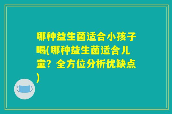 哪种益生菌适合小孩子喝(哪种益生菌适合儿童?全方位分析优缺点) 哪种益生菌适合小孩子喝(哪种益生菌适合儿童?全方位分析优缺点)