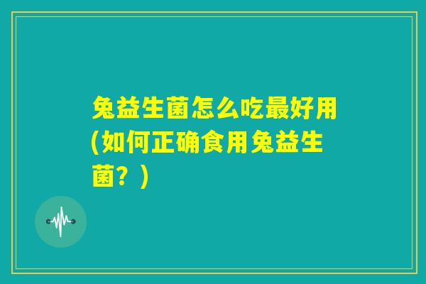 兔益生菌怎么吃最好用(如何正确食用兔益生菌?) 兔益生菌怎么吃最好用(如何正确食用兔益生菌?)