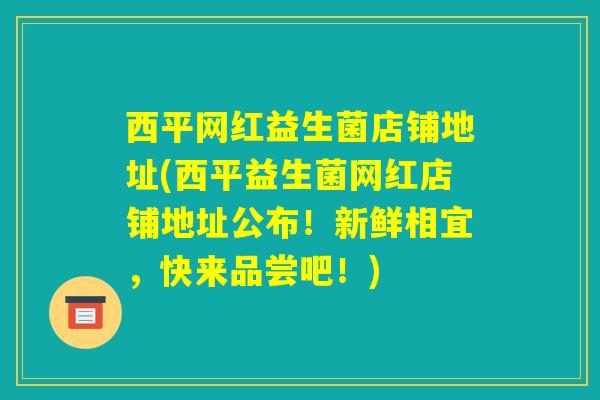 西平网红益生菌店铺地址(西平益生菌网红店铺地址公布！新鲜相宜，快来品尝吧！)