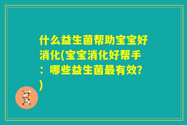 什么益生菌帮助宝宝好消化(宝宝消化好帮手:哪些益生菌最有效?) 什么益生菌帮助宝宝好消化(宝宝消化好帮手:哪些益生菌最有效?)