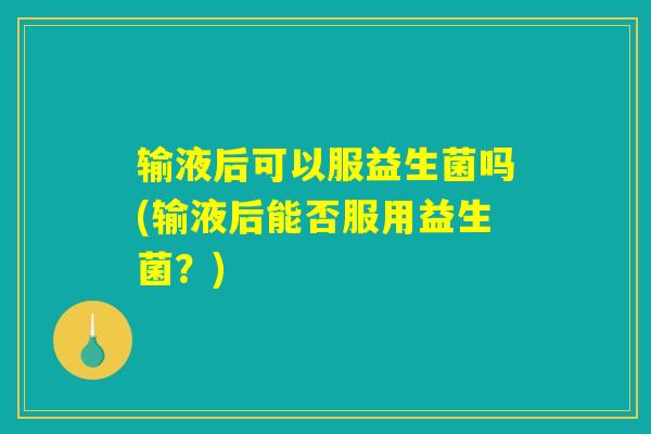 输液后可以服益生菌吗(输液后能否服用益生菌？)