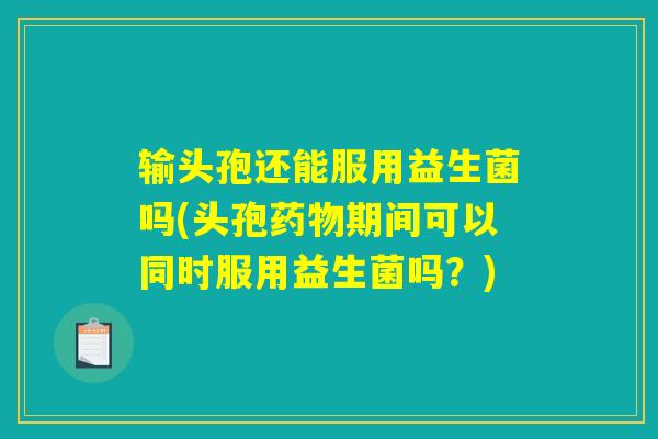输头孢还能服用益生菌吗(头孢药物期间可以同时服用益生菌吗？)