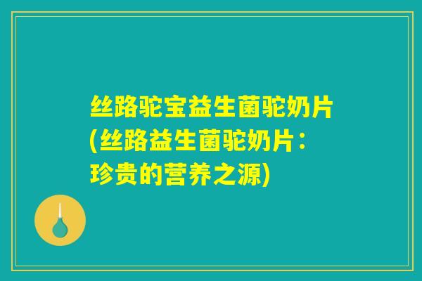 丝路驼宝益生菌驼奶片(丝路益生菌驼奶片：珍贵的营养之源)