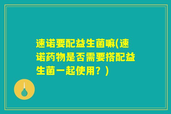速诺要配益生菌嘛(速诺药物是否需要搭配益生菌一起使用？)