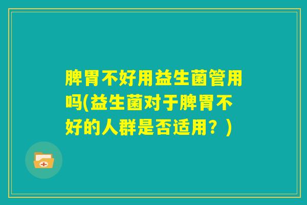 脾胃不好用益生菌管用吗(益生菌对于脾胃不好的人群是否适用？)