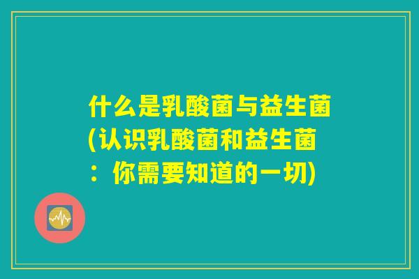 什么是乳酸菌与益生菌(认识乳酸菌和益生菌:你需要知道的一切) 什么是乳酸菌与益生菌(认识乳酸菌和益生菌:你需要知道的一切)