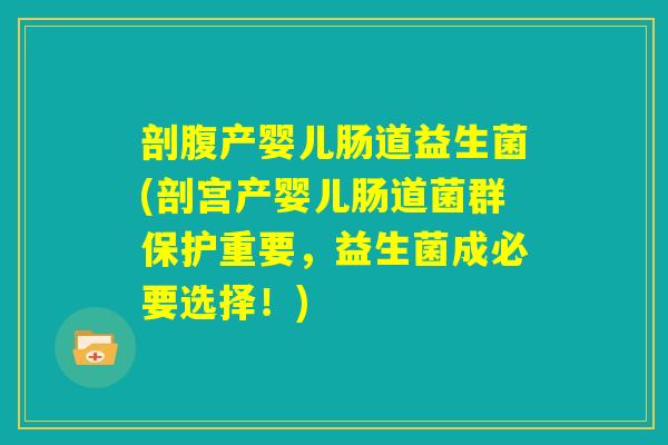 剖腹产婴儿肠道益生菌(剖宫产婴儿肠道菌群保护重要,益生菌成必要选择!) 剖腹产婴儿肠道益生菌(剖宫产婴儿肠道菌群保护重要,益生菌成必要选择!)